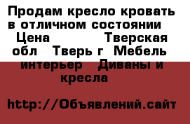 Продам кресло-кровать в отличном состоянии. › Цена ­ 2 000 - Тверская обл., Тверь г. Мебель, интерьер » Диваны и кресла   